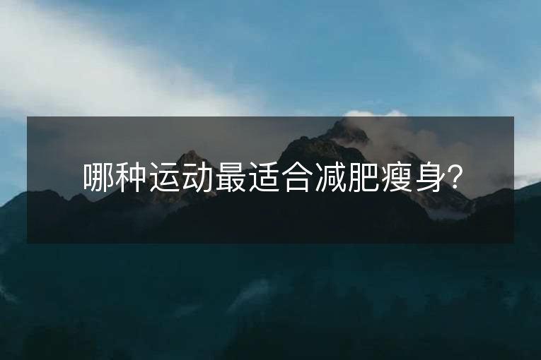 哪种运动最适合减肥瘦身? 哪种运动最适合减肥瘦身?