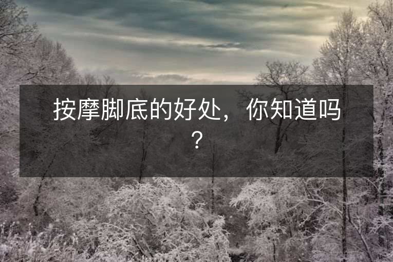 按摩脚底的好处，你知道吗？
